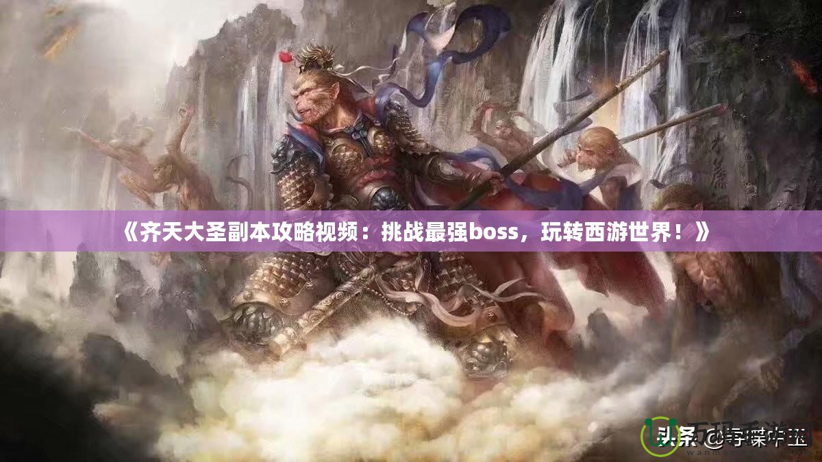 《齊天大圣副本攻略視頻：挑戰(zhàn)最強boss，玩轉(zhuǎn)西游世界！》