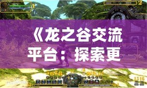 《龍之谷交流平臺：探索更廣闊的游戲世界，開啟無限可能》