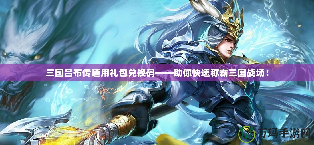 三國呂布傳通用禮包兌換碼——助你快速稱霸三國戰(zhàn)場！