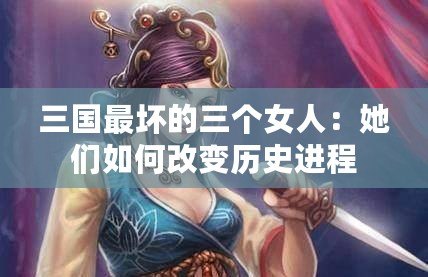 三國最壞的三個女人：她們如何改變歷史進程