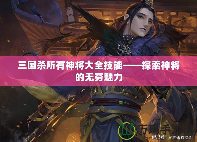 三國(guó)殺所有神將大全技能——探索神將的無(wú)窮魅力