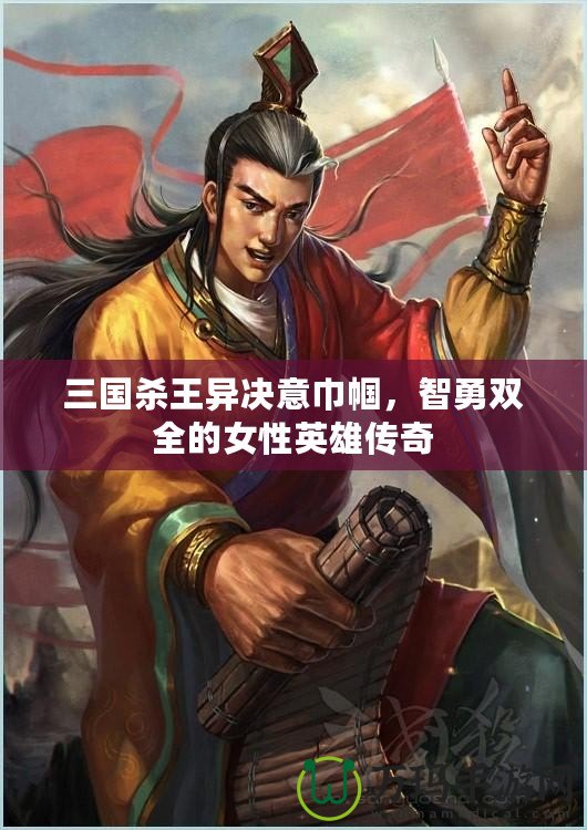 三國殺王異決意巾幗，智勇雙全的女性英雄傳奇