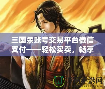 三國殺賬號交易平臺微信支付——輕松買賣，暢享游戲樂趣