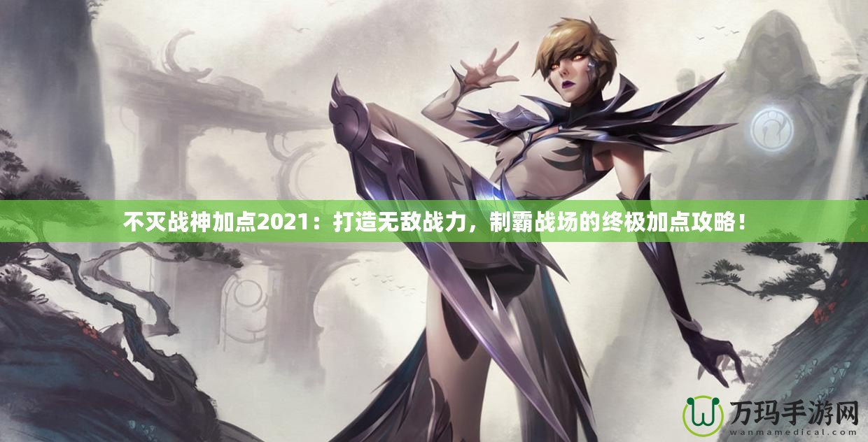 不滅戰(zhàn)神加點2021：打造無敵戰(zhàn)力，制霸戰(zhàn)場的終極加點攻略！