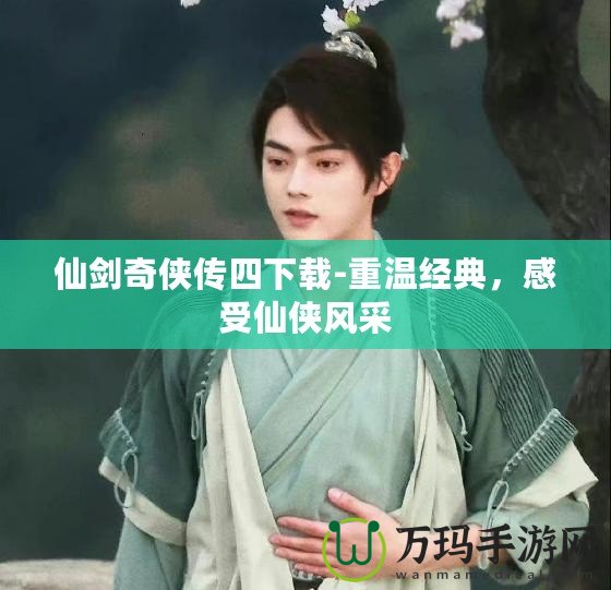 仙劍奇?zhèn)b傳四下載-重溫經(jīng)典，感受仙俠風(fēng)采