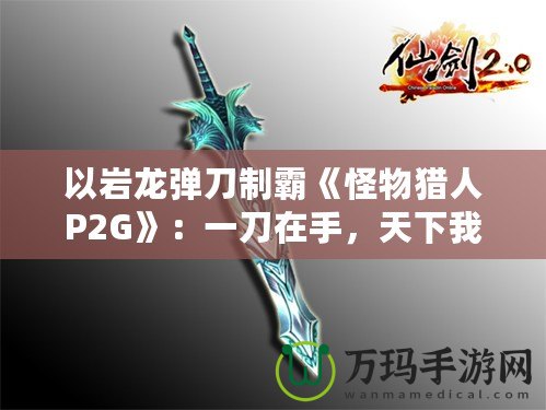 以巖龍彈刀制霸《怪物獵人P2G》：一刀在手，天下我有！