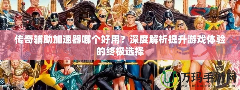 傳奇輔助加速器哪個(gè)好用？深度解析提升游戲體驗(yàn)的終極選擇