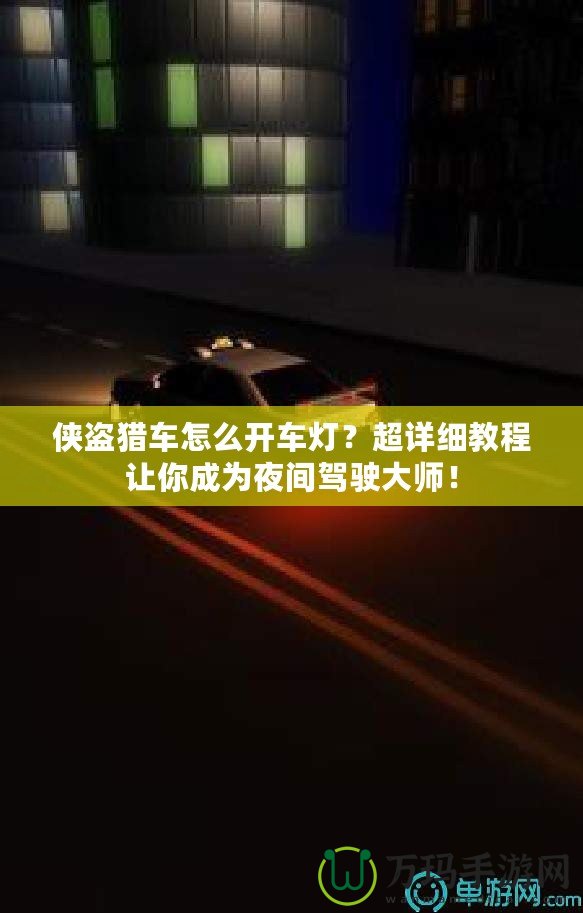俠盜獵車怎么開車燈？超詳細教程讓你成為夜間駕駛大師！