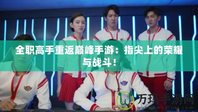 全職高手重返巔峰手游：指尖上的榮耀與戰(zhàn)斗！
