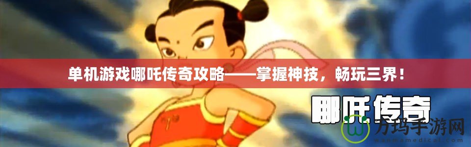 單機游戲哪吒傳奇攻略——掌握神技，暢玩三界！