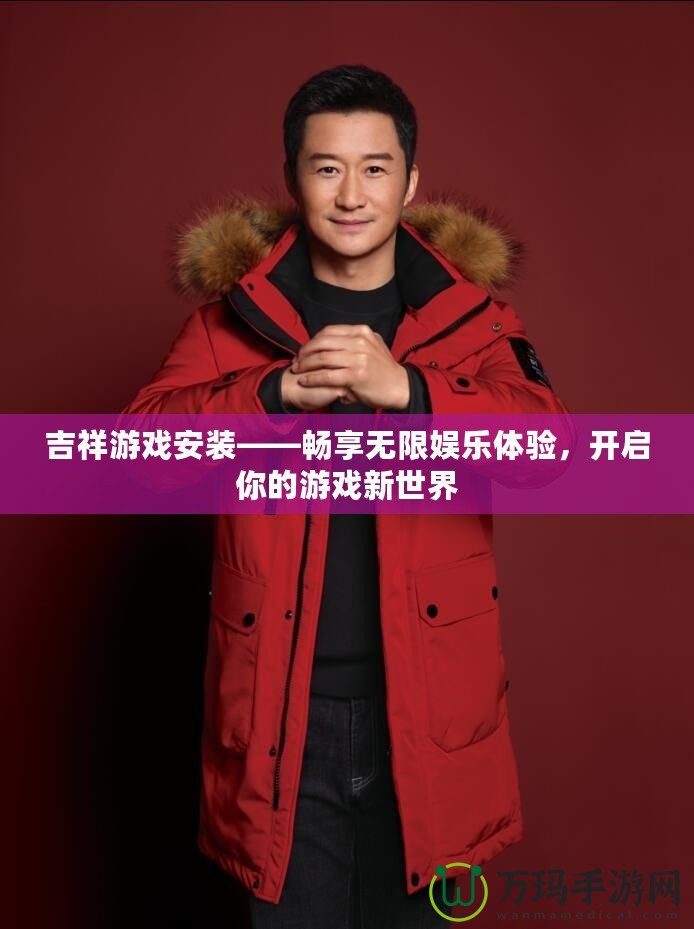 吉祥游戲安裝——暢享無(wú)限娛樂(lè)體驗(yàn)，開(kāi)啟你的游戲新世界