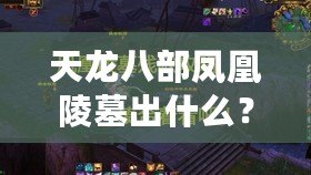 天龍八部鳳凰陵墓出什么？揭秘隱藏千年的寶藏與歷史謎團(tuán)