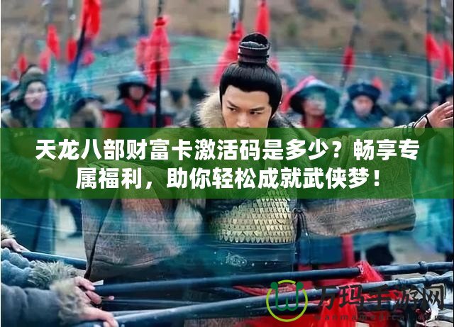 天龍八部財(cái)富卡激活碼是多少？暢享專(zhuān)屬福利，助你輕松成就武俠夢(mèng)！