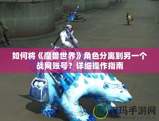 如何將《魔獸世界》角色分離到另一個戰(zhàn)網(wǎng)賬號？詳細(xì)操作指南