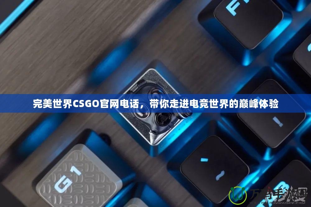 完美世界CSGO官網(wǎng)電話，帶你走進電競世界的巔峰體驗