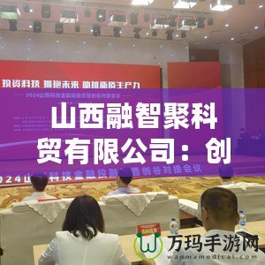 山西融智聚科貿(mào)有限公司：創(chuàng)新引領行業(yè)未來，科技與貿(mào)易的完美融合