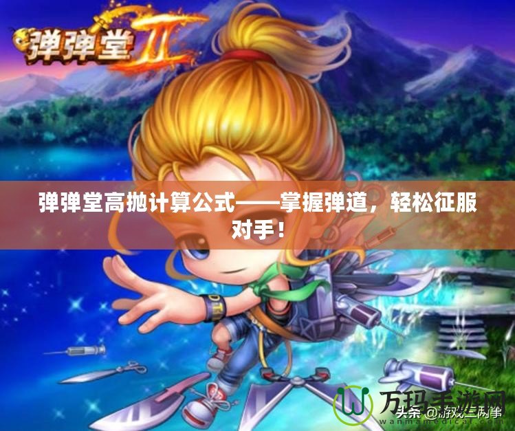 彈彈堂高拋計(jì)算公式——掌握彈道，輕松征服對(duì)手！