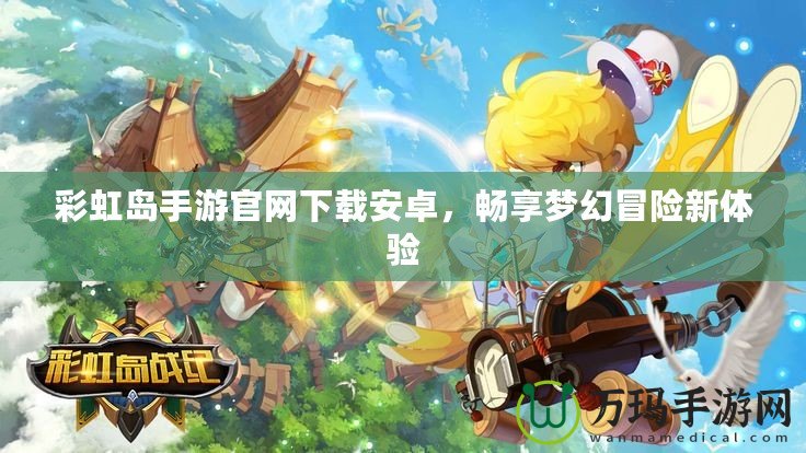 彩虹島手游官網(wǎng)下載安卓，暢享夢幻冒險(xiǎn)新體驗(yàn)