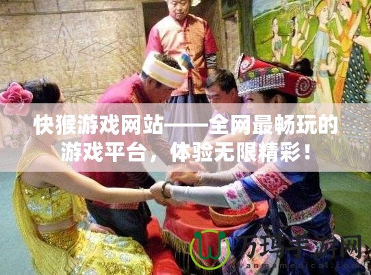 快猴游戲網(wǎng)站——全網(wǎng)最暢玩的游戲平臺，體驗無限精彩！