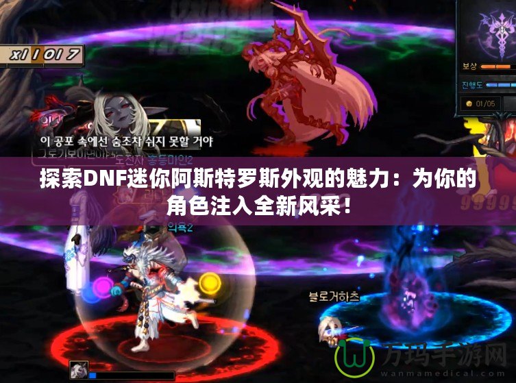 探索DNF迷你阿斯特羅斯外觀的魅力：為你的角色注入全新風(fēng)采！