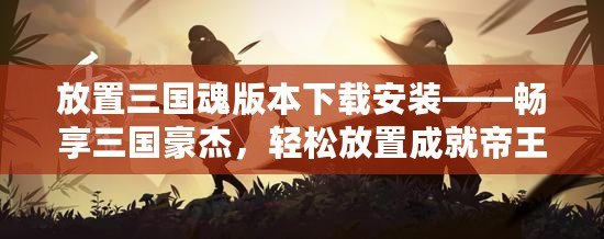 放置三國魂版本下載安裝——暢享三國豪杰，輕松放置成就帝王霸業(yè)！