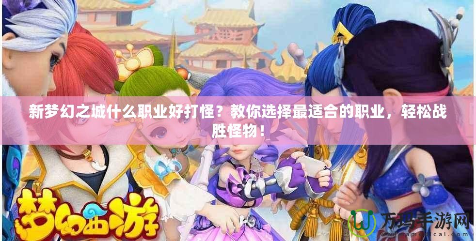 新夢幻之城什么職業(yè)好打怪？教你選擇最適合的職業(yè)，輕松戰(zhàn)勝怪物！