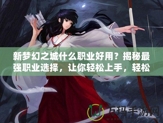新夢幻之城什么職業(yè)好用？揭秘最強職業(yè)選擇，讓你輕松上手，輕松制霸！
