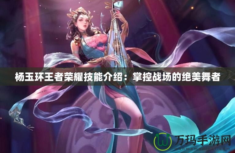 楊玉環(huán)王者榮耀技能介紹：掌控戰(zhàn)場的絕美舞者