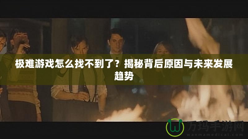 極難游戲怎么找不到了？揭秘背后原因與未來發(fā)展趨勢