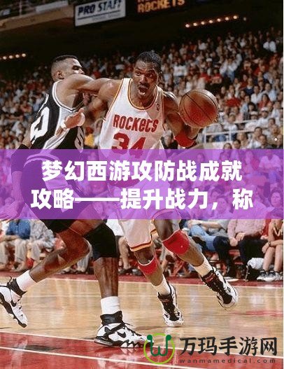夢幻西游攻防戰(zhàn)成就攻略——提升戰(zhàn)力，稱霸戰(zhàn)場！