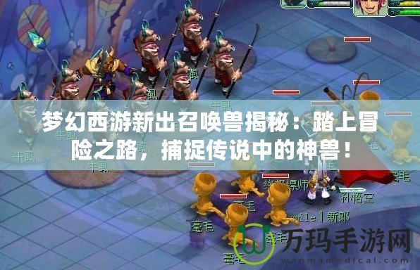夢幻西游新出召喚獸揭秘：踏上冒險之路，捕捉傳說中的神獸！