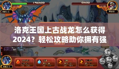 洛克王國上古戰(zhàn)龍怎么獲得2024？輕松攻略助你擁有強大戰(zhàn)力！