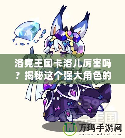 洛克王國卡洛兒厲害嗎？揭秘這個強(qiáng)大角色的魅力與實(shí)力