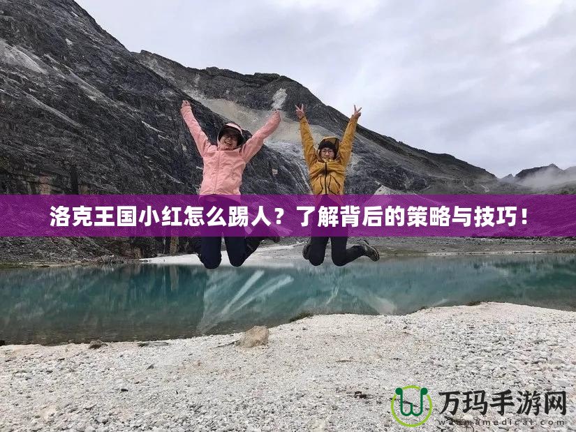 洛克王國(guó)小紅怎么踢人？了解背后的策略與技巧！