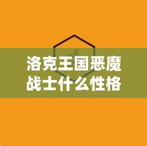 洛克王國惡魔戰(zhàn)士什么性格好？深度解析助你戰(zhàn)力提升
