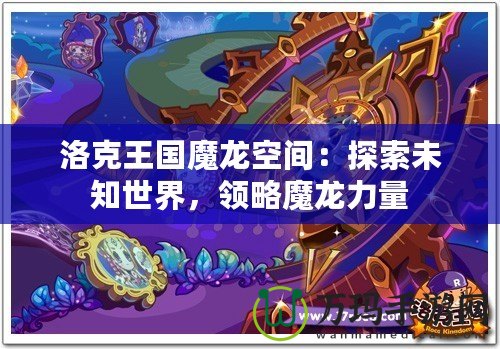 洛克王國魔龍空間：探索未知世界，領(lǐng)略魔龍力量