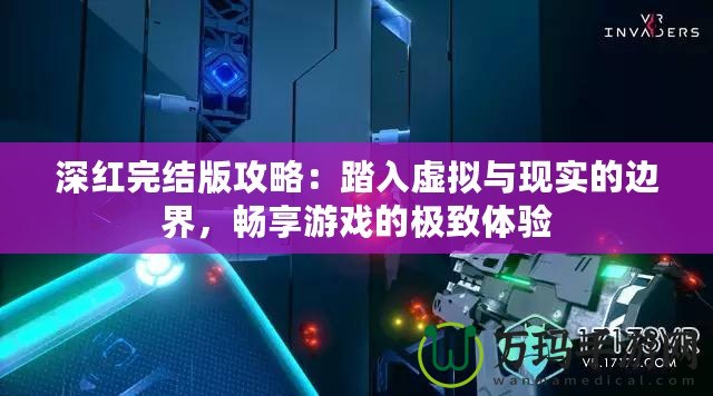 深紅完結(jié)版攻略：踏入虛擬與現(xiàn)實的邊界，暢享游戲的極致體驗