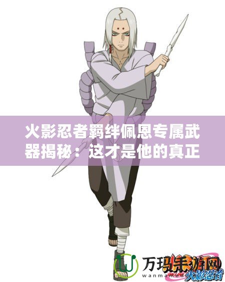 火影忍者羈絆佩恩專屬武器揭秘：這才是他的真正力量！