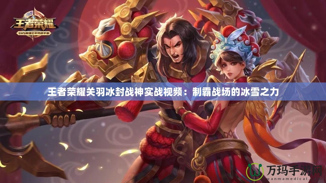 王者榮耀關(guān)羽冰封戰(zhàn)神實戰(zhàn)視頻：制霸戰(zhàn)場的冰雪之力