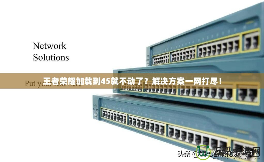 王者榮耀加載到45就不動了？解決方案一網(wǎng)打盡！