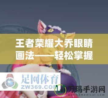 王者榮耀大喬眼睛畫法——輕松掌握美麗與細節(jié)的精髓