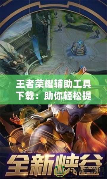 王者榮耀輔助工具下載：助你輕松提升游戲體驗，暢享競技之樂