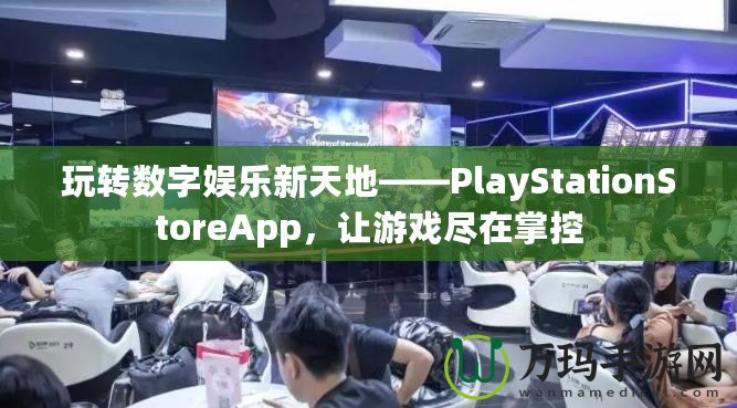 玩轉(zhuǎn)數(shù)字娛樂新天地——PlayStationStoreApp，讓游戲盡在掌控