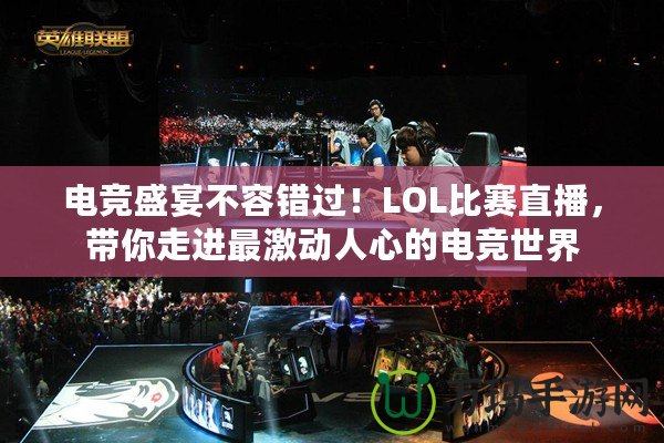 電競盛宴不容錯過！LOL比賽直播，帶你走進(jìn)最激動人心的電競世界