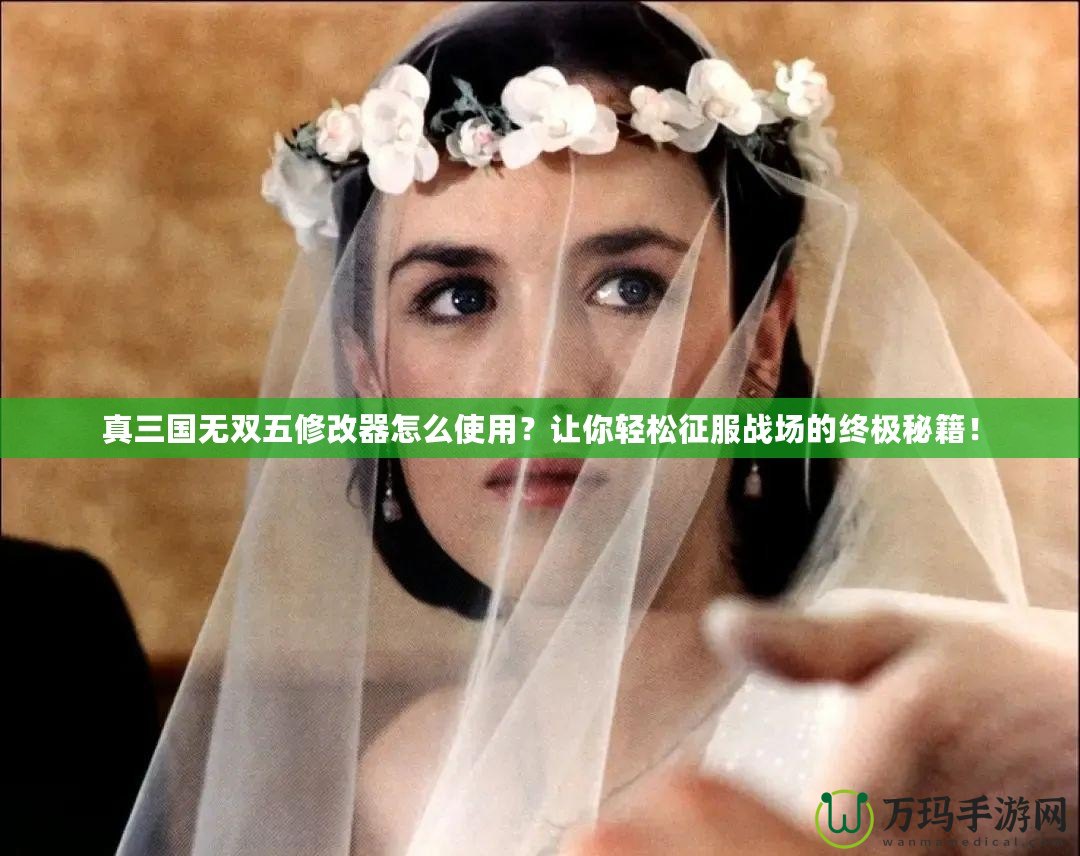 真三國(guó)無(wú)雙五修改器怎么使用？讓你輕松征服戰(zhàn)場(chǎng)的終極秘籍！