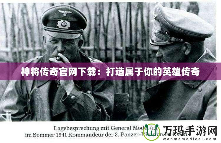 神將傳奇官網下載：打造屬于你的英雄傳奇