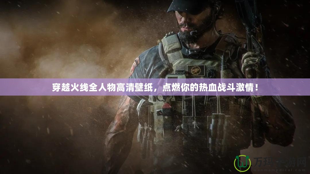穿越火線全人物高清壁紙，點燃你的熱血戰(zhàn)斗激情！