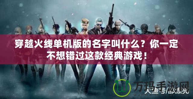穿越火線單機版的名字叫什么？你一定不想錯過這款經(jīng)典游戲！
