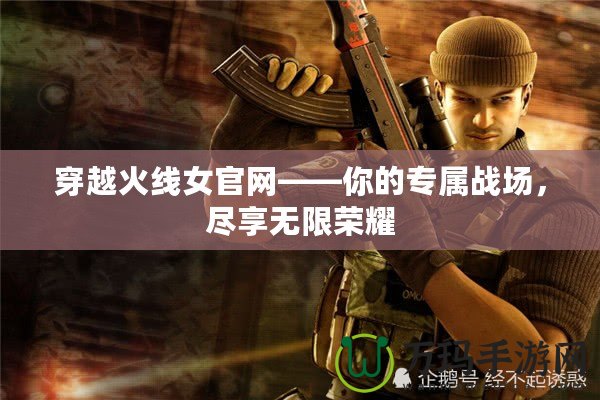 穿越火線女官網(wǎng)——你的專屬戰(zhàn)場(chǎng)，盡享無(wú)限榮耀