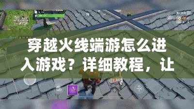 穿越火線端游怎么進(jìn)入游戲？詳細(xì)教程，讓你輕松開局！